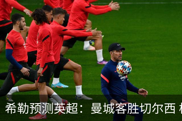 希勒预测英超：曼城客胜切尔西 枪手红军热刺皆胜
